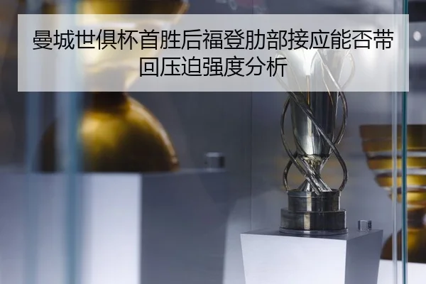 曼城世俱杯首胜后福登肋部接应能否带回压迫强度分析