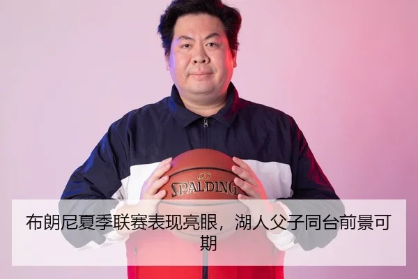 布朗尼夏季联赛表现亮眼，湖人父子同台前景可期