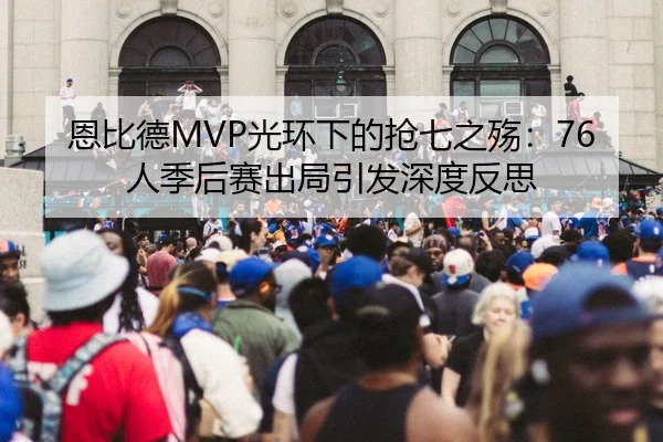恩比德MVP光环下的抢七之殇：76人季后赛出局引发深度反思