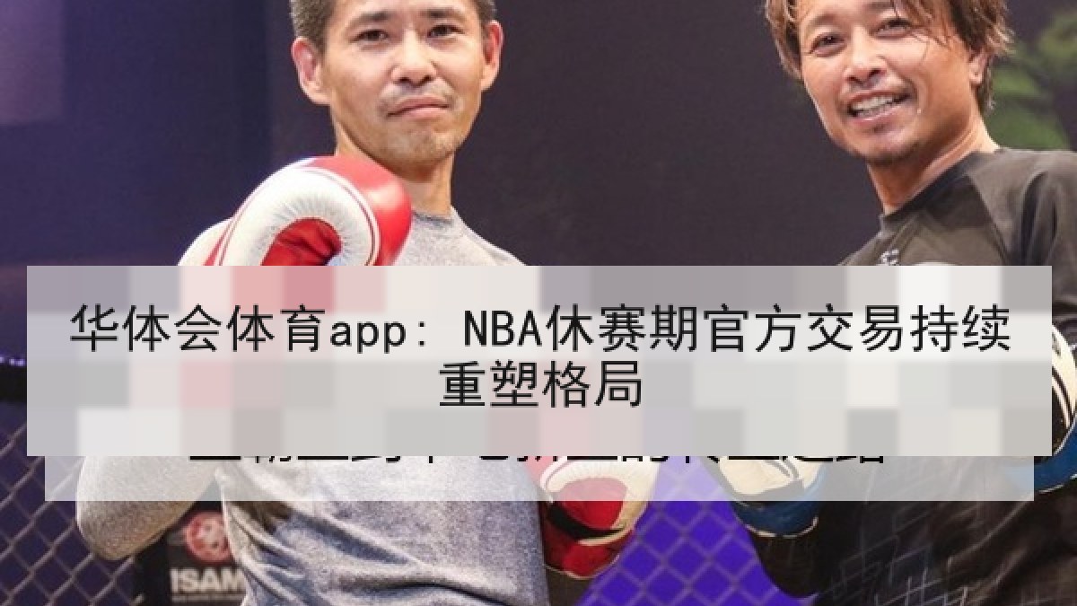 华体会体育app: NBA休赛期官方交易持续重塑格局