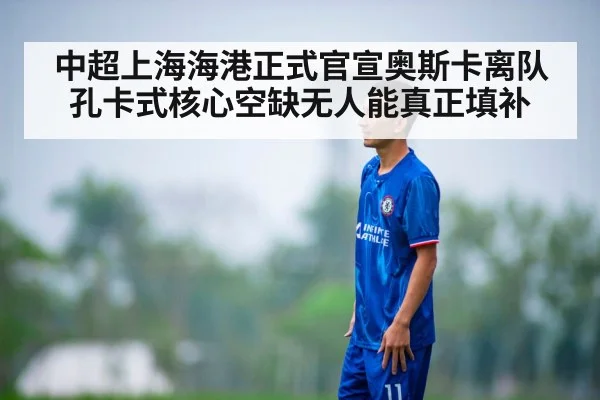 中超上海海港正式官宣奥斯卡离队 孔卡式核心空缺无人能真正填补