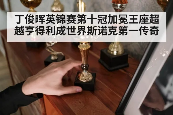 丁俊晖英锦赛第十冠加冕王座超越亨得利成世界斯诺克第一传奇