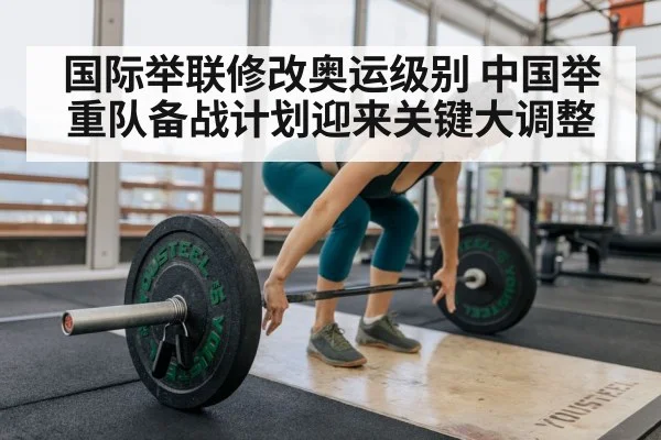国际举联修改奥运级别 中国举重队备战计划迎来关键大调整