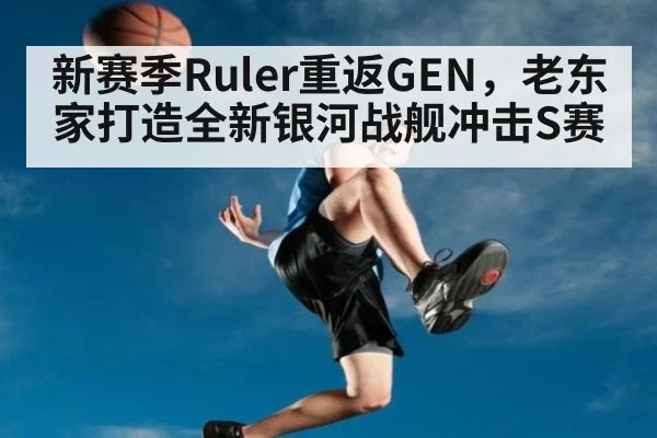 新赛季Ruler重返GEN，老东家打造全新银河战舰冲击S赛
